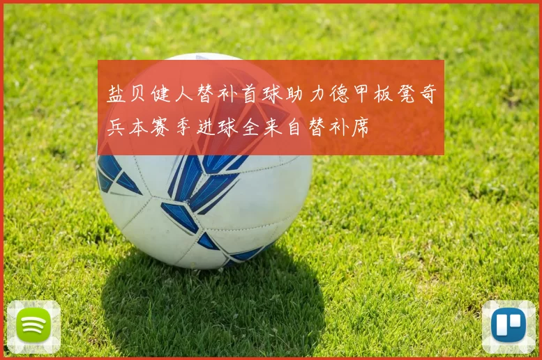 盐贝健人替补首球助力德甲板凳奇兵本赛季进球全来自替补席