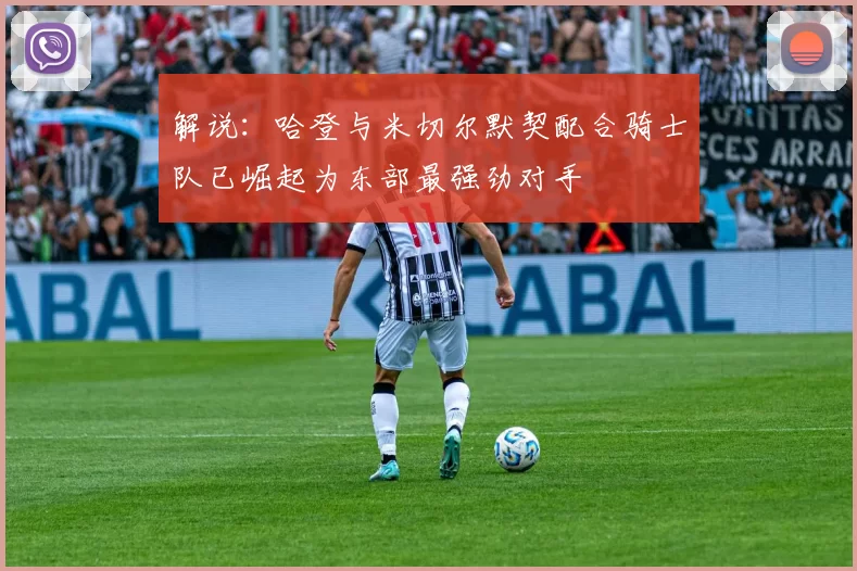 解说：哈登与米切尔默契配合骑士队已崛起为东部最强劲对手