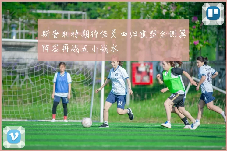 斯普利特期待伤员回归重塑全侧翼阵容再战五小战术