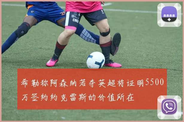 希勒称阿森纳若夺英超将证明5500万签约约克雷斯的价值所在