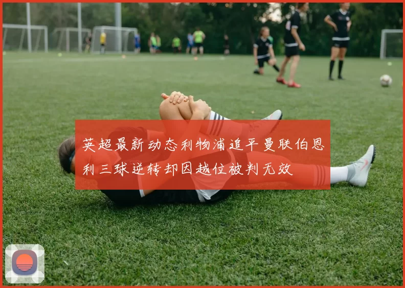 英超最新动态利物浦追平曼联伯恩利三球逆转却因越位被判无效