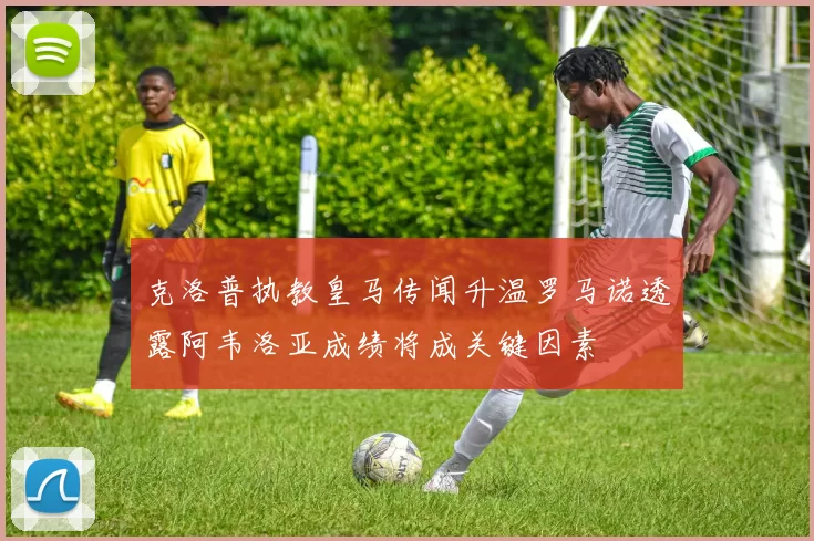 克洛普执教皇马传闻升温罗马诺透露阿韦洛亚成绩将成关键因素