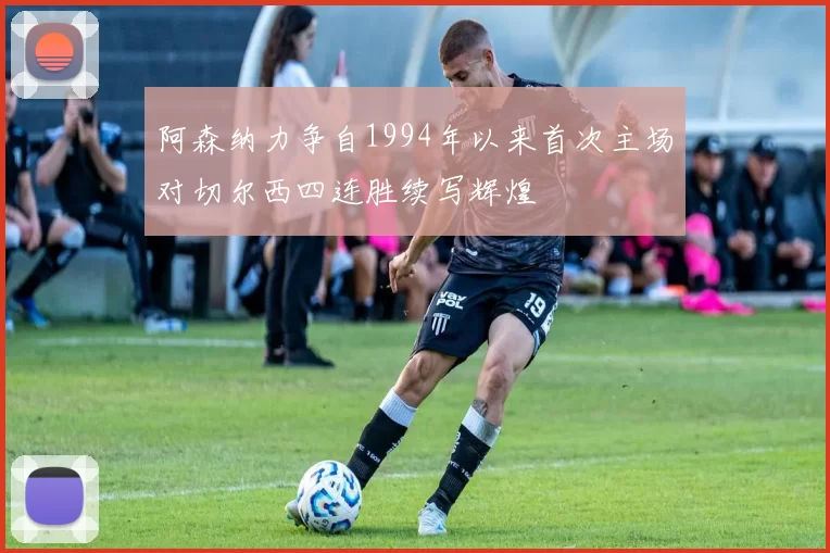 阿森纳力争自1994年以来首次主场对切尔西四连胜续写辉煌
