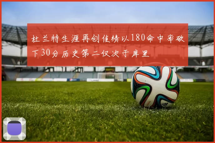 杜兰特生涯再创佳绩以180命中率砍下30分历史第二仅次于库里