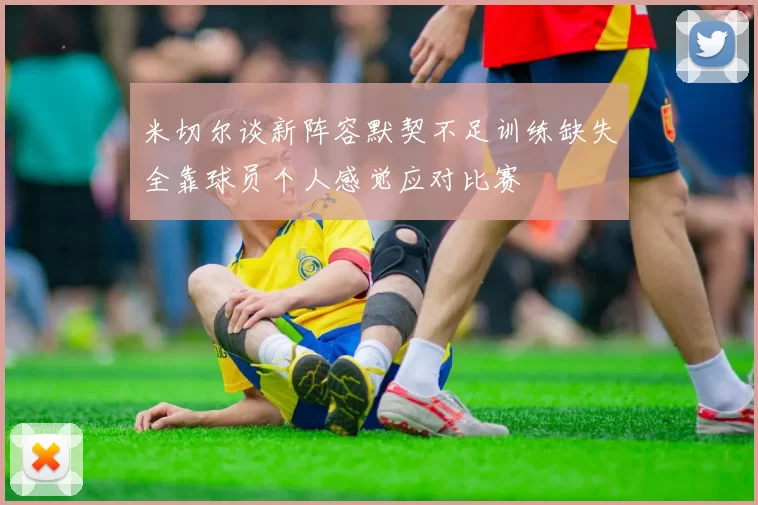 米切尔谈新阵容默契不足训练缺失全靠球员个人感觉应对比赛