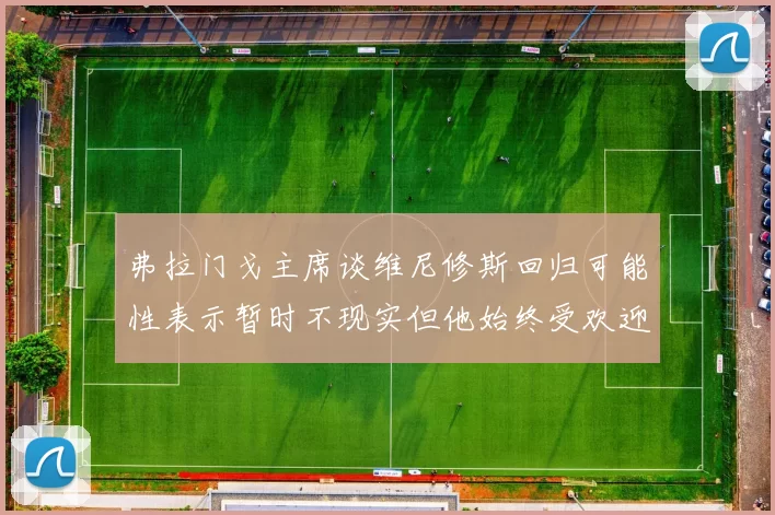 弗拉门戈主席谈维尼修斯回归可能性表示暂时不现实但他始终受欢迎