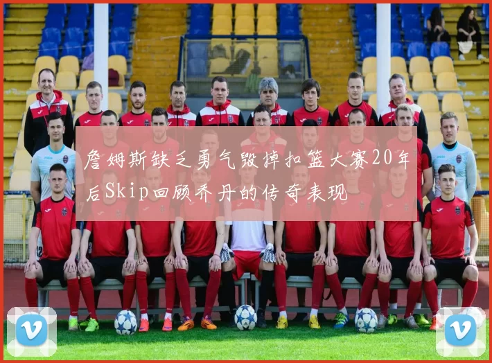 詹姆斯缺乏勇气毁掉扣篮大赛20年后Skip回顾乔丹的传奇表现