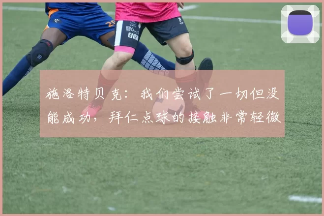施洛特贝克：我们尝试了一切但没能成功，拜仁点球的接触非常轻微