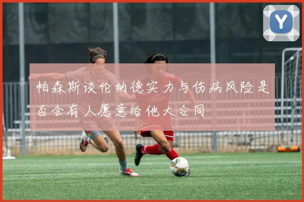 帕森斯谈伦纳德实力与伤病风险是否会有人愿意给他大合同