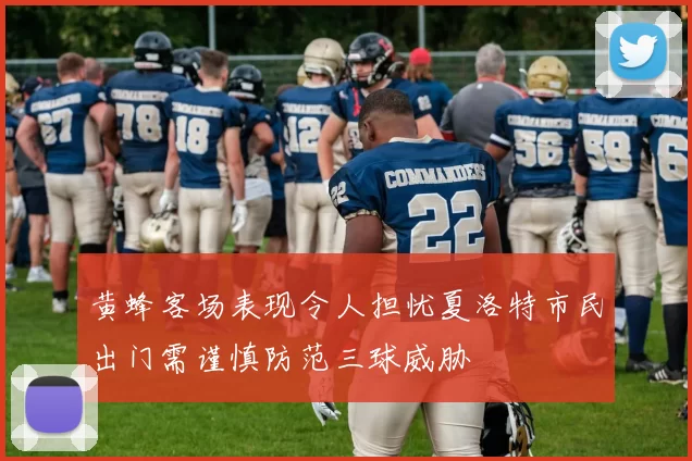 黄蜂客场表现令人担忧夏洛特市民出门需谨慎防范三球威胁