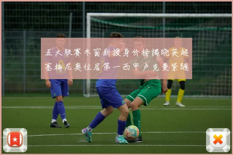 五大联赛冬窗新援身价榜揭晓英超塞梅尼奥位居第一西甲卢克曼紧随其后