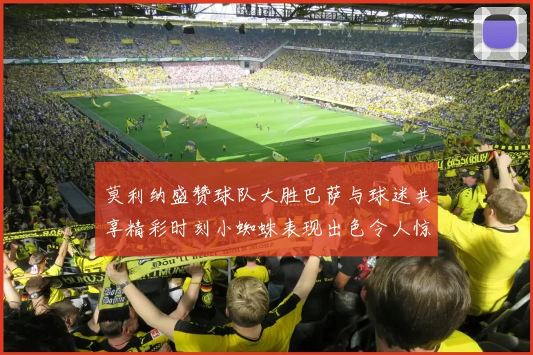 莫利纳盛赞球队大胜巴萨与球迷共享精彩时刻小蜘蛛表现出色令人惊艳