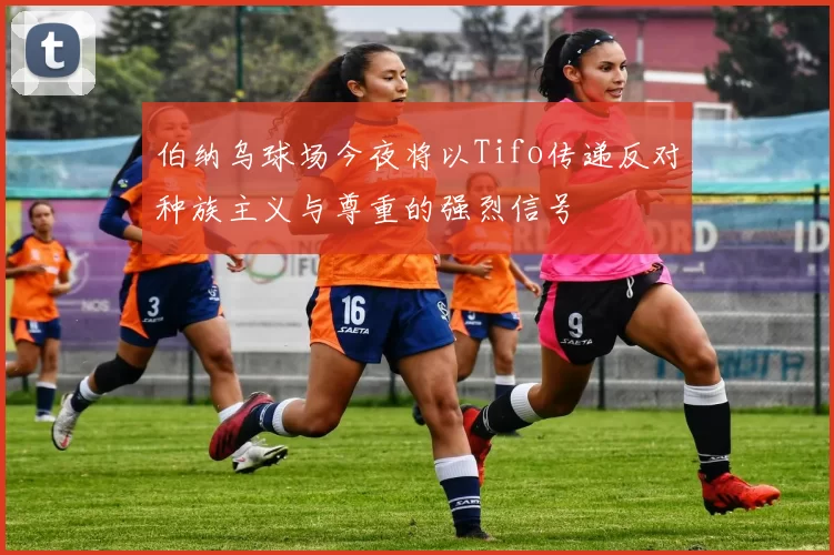 伯纳乌球场今夜将以Tifo传递反对种族主义与尊重的强烈信号