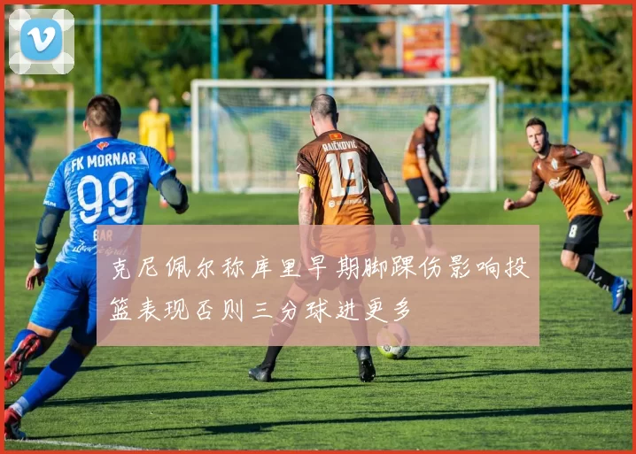 克尼佩尔称库里早期脚踝伤影响投篮表现否则三分球进更多