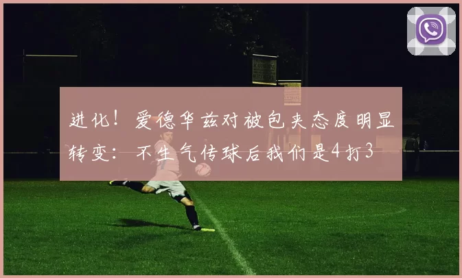 进化！爱德华兹对被包夹态度明显转变：不生气传球后我们是4打3