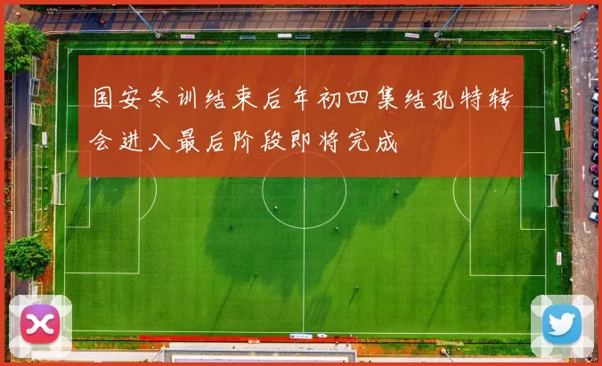 国安冬训结束后年初四集结孔特转会进入最后阶段即将完成