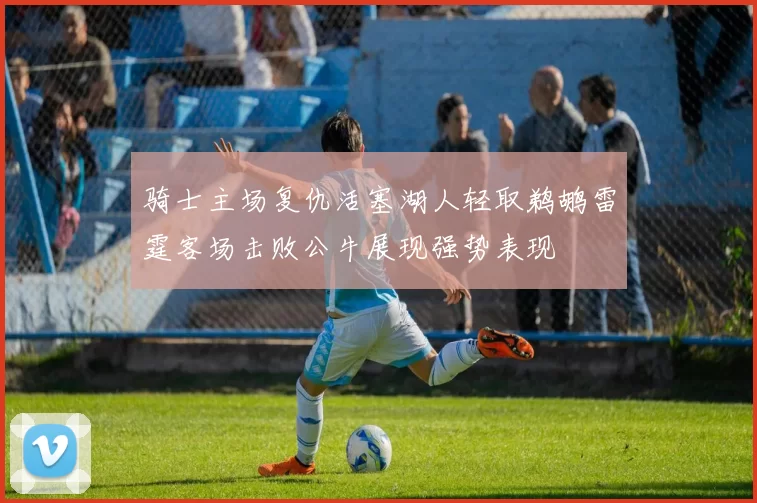 骑士主场复仇活塞湖人轻取鹈鹕雷霆客场击败公牛展现强势表现