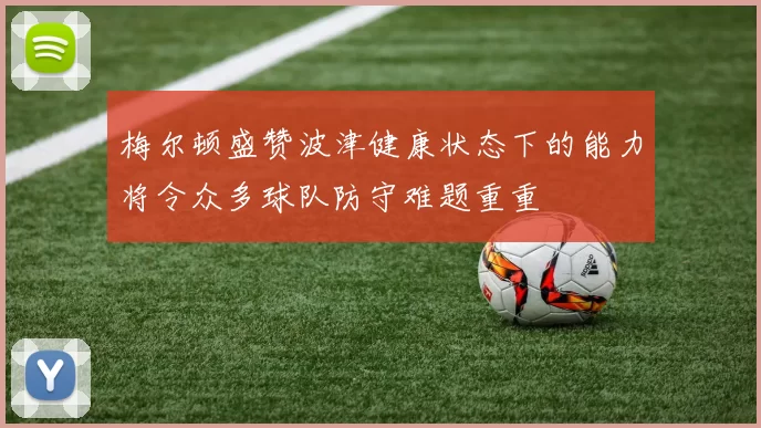 梅尔顿盛赞波津健康状态下的能力将令众多球队防守难题重重