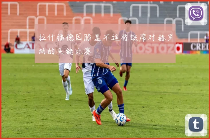拉什福德因膝盖不适将缺席对赫罗纳的关键比赛