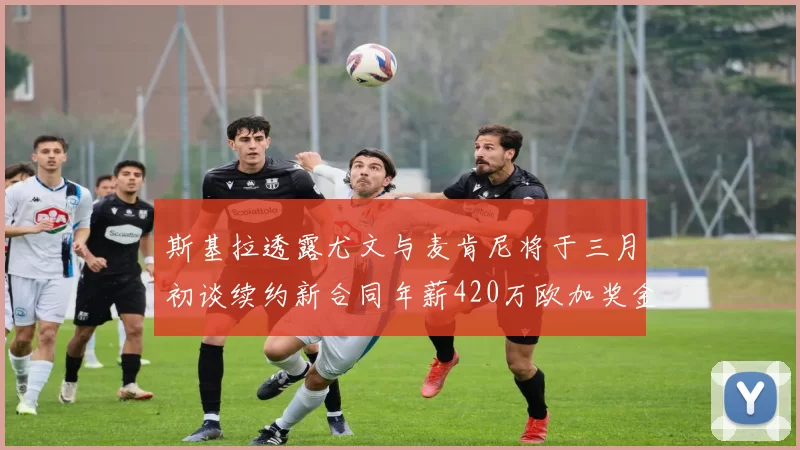 斯基拉透露尤文与麦肯尼将于三月初谈续约新合同年薪420万欧加奖金