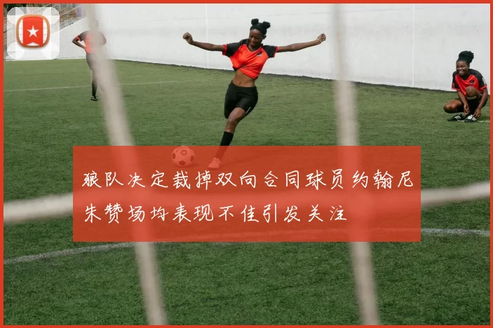 狼队决定裁掉双向合同球员约翰尼朱赞场均表现不佳引发关注
