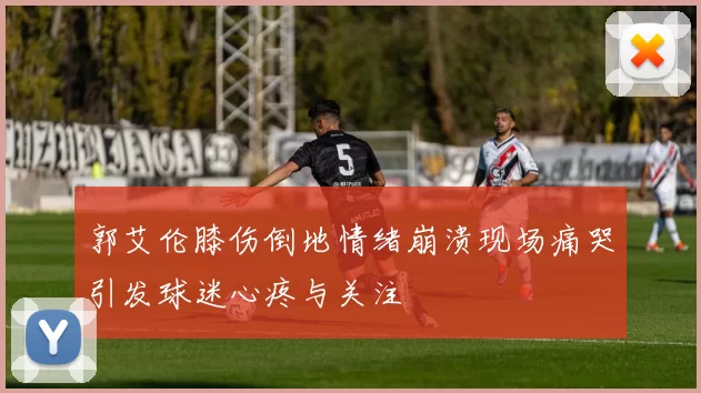郭艾伦膝伤倒地情绪崩溃现场痛哭引发球迷心疼与关注
