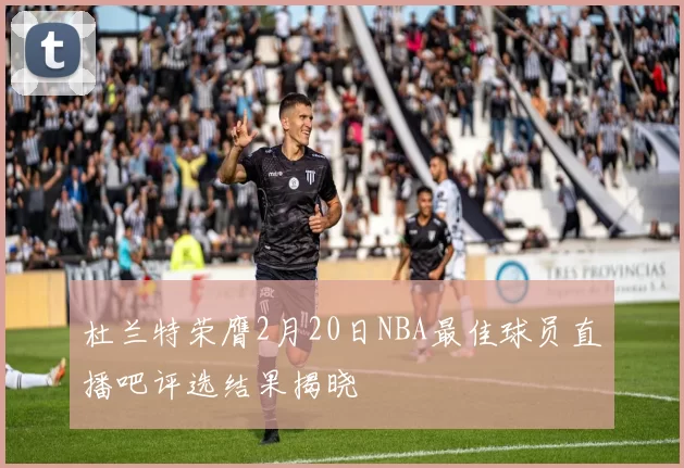 杜兰特荣膺2月20日NBA最佳球员直播吧评选结果揭晓