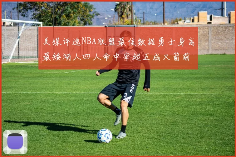 美媒评选NBA联盟最佳数据勇士身高最矮湖人四人命中率超五成火箭前场篮板率显优势